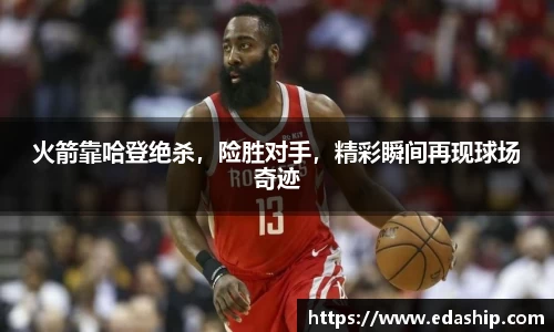 火箭靠哈登绝杀，险胜对手，精彩瞬间再现球场奇迹