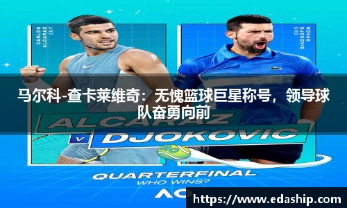 马尔科-查卡莱维奇：无愧篮球巨星称号，领导球队奋勇向前