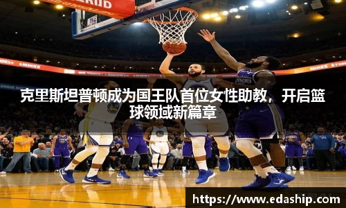 克里斯坦普顿成为国王队首位女性助教，开启篮球领域新篇章