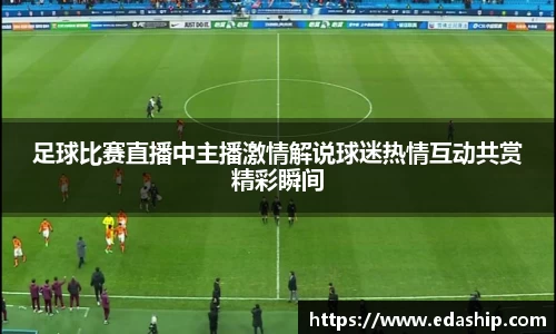 足球比赛直播中主播激情解说球迷热情互动共赏精彩瞬间
