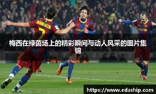 梅西在绿茵场上的精彩瞬间与动人风采的图片集锦