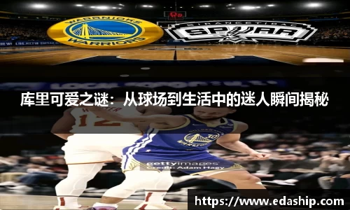 库里可爱之谜：从球场到生活中的迷人瞬间揭秘