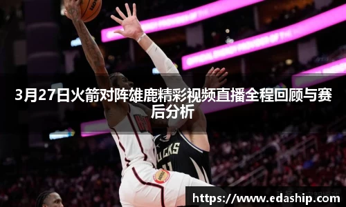3月27日火箭对阵雄鹿精彩视频直播全程回顾与赛后分析
