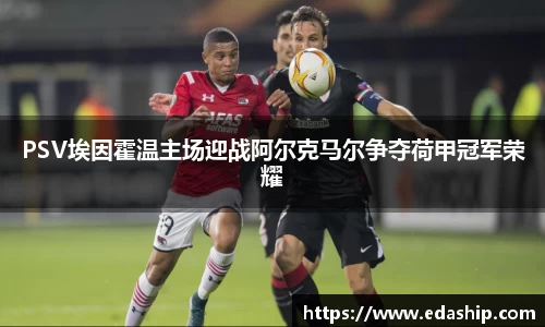 PSV埃因霍温主场迎战阿尔克马尔争夺荷甲冠军荣耀