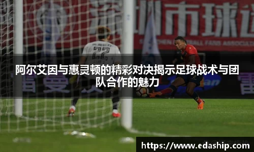 阿尔艾因与惠灵顿的精彩对决揭示足球战术与团队合作的魅力