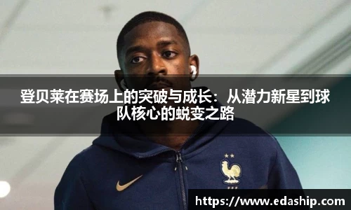 登贝莱在赛场上的突破与成长：从潜力新星到球队核心的蜕变之路